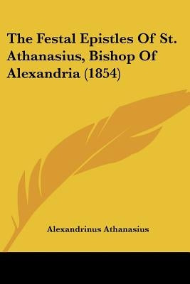 The Festal Epistles of St. Athanasius, Bishop of Alexandria (1854) by Athanasius, Alexandrinus, Saint