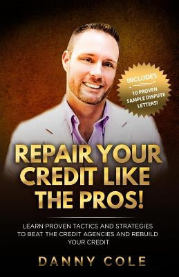 Repair Your Credit Like The Pros!: Learn Proven Tactics And Strategies To Beat The Credit Agencies And Rebuild Your Credit by Cole, Danny