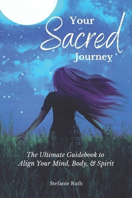 Your Sacred Journey: The Ultimate Guidebook to Align Your Mind, Body, & Spirit by Ruth, Stefanie