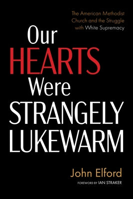 Our Hearts Were Strangely Lukewarm: The American Methodist Church and the Struggle with White Supremacy by Elford, John