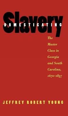 Domesticating Slavery: The Master Class in Georgia and South Carolina, 1670-1837 by Young, Jeffrey Robert