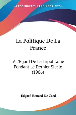 La Politique De La France: A L'Egard De La Tripolitaine Pendant Le Dernier Siecle (1906) by De Card, Edgard Rouard