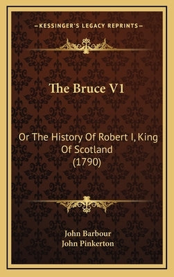 The Bruce V1: Or The History Of Robert I, King Of Scotland (1790) by Barbour, John