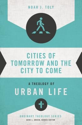 Cities of Tomorrow and the City to Come: A Theology of Urban Life by Toly, Noah J.