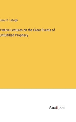 Twelve Lectures on the Great Events of Unfulfilled Prophecy by Labagh, Isaac P.