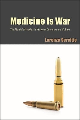 Medicine Is War: The Martial Metaphor in Victorian Literature and Culture by Servitje, Lorenzo