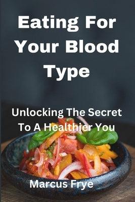 Eating For Your Blood Type: Unlocking The Secret To A Healthier You by Frye, Marcus