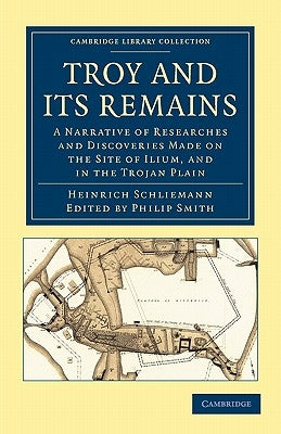 Troy and Its Remains: A Narrative of Researches and Discoveries Made on the Site of Ilium, and in the Trojan Plain by Schliemann, Heinrich