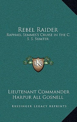 Rebel Raider: Raphael Semmes's Cruise in the C. S. S. Sumter by Gosnell, Lieutenant Commander Harpur All
