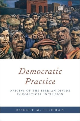 Democratic Practice: Origins of the Iberian Divide in Political Inclusion by Fishman, Robert M.