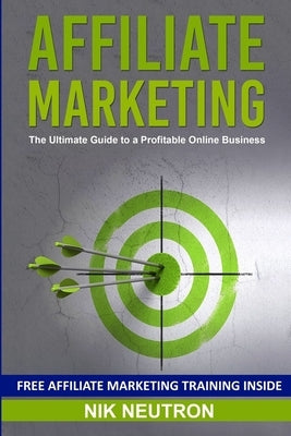 Affiliate Marketing: The Ultimate Guide to a Profitable Online Business by Neutron, Nik