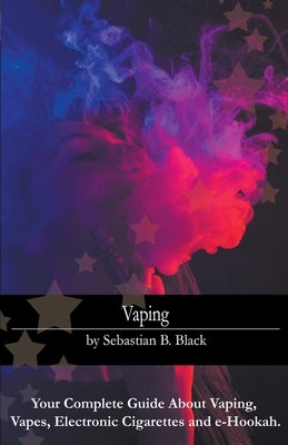 Vaping: Your Complete Guide About Vaping, Vapes, Electronic Cigarettes and e-Hookah by Black, Sebastian B.
