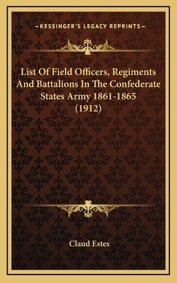 List Of Field Officers, Regiments And Battalions In The Confederate States Army 1861-1865 (1912) by Estes, Claud