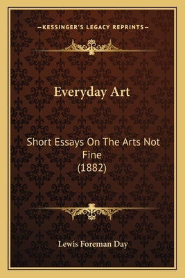 Everyday Art: Short Essays on the Arts Not Fine (1882) by Day, Lewis Foreman