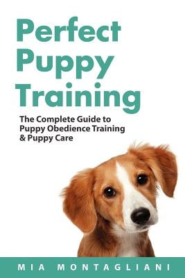 Perfect Puppy Training: The Complete Guide to Puppy Obedience Training & Puppy Care by Montagliani, Mia