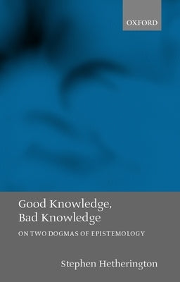 Good Knowledge, Bad Knowledge: On Two Dogmas of Epistemology by Hetherington, Stephen