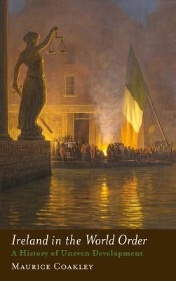 Ireland in the World Order: A History of Uneven Development by Coakley, Maurice