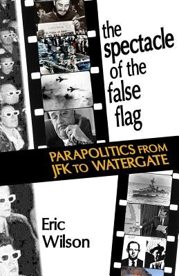 The Spectacle of the False-Flag: Parapolitics from JFK to Watergate by Wilson, Eric