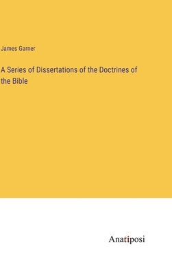 A Series of Dissertations of the Doctrines of the Bible by Garner, James