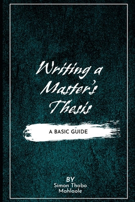 Writing a Master's Thesis: Writing a Master's Thesis: A Basic Guide by Mahlaole, Simon Thabo