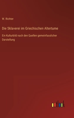 Die Sklaverei im Griechischen Altertume: Ein Kulturbild nach den Quellen gemeinfasslicher Darstellung by Richter, W.