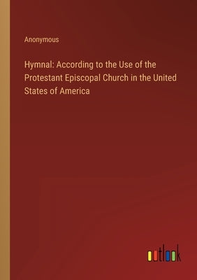 Hymnal: According to the Use of the Protestant Episcopal Church in the United States of America by Anonymous