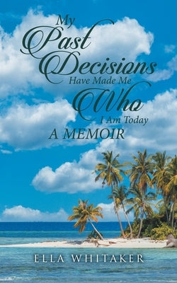 My Past Decisions Have Made Me Who I Am Today: A Memoir by Ella Whitaker