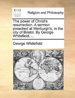 The Power of Christ's Resurrection. a Sermon Preached at Werburgh's, in the City of Bristol. by George Whitefield. ... by Whitefield, George