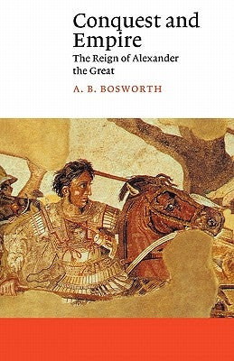 Conquest and Empire: The Reign of Alexander the Great by Bosworth, Albert Brian