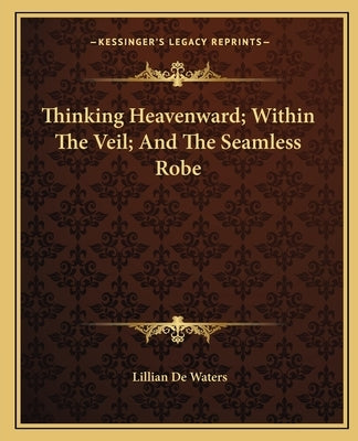 Thinking Heavenward; Within the Veil; And the Seamless Robe by de Waters, Lillian