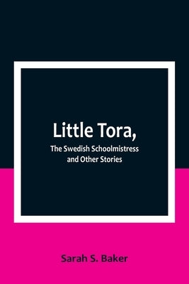 Little Tora, The Swedish Schoolmistress and Other Stories by S. Baker, Sarah