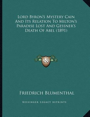 Lord Byron's Mystery Cain And Its Relation To Milton's Paradise Lost And Gessner's Death Of Abel (1891) by Blumenthal, Friedrich