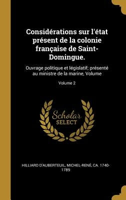 Considérations sur l'état présent de la colonie française de Saint-Domingue.: Ouvrage politique et législatif; présenté au ministre de la marine, Volu by Hilliard d'Auberteuil, Michel-René Ca