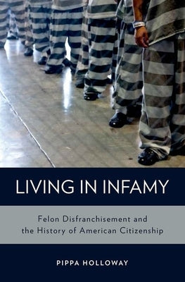 Living with Infamy: Felon Disenfranchisement and American Citizenship by Holloway, Pippa