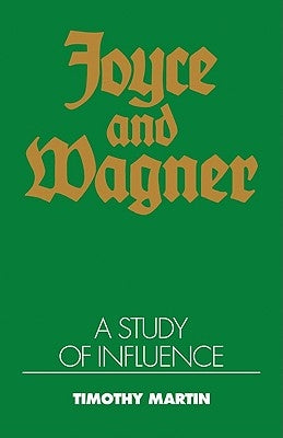 Joyce and Wagner: A Study of Influence by Martin, Timothy Peter