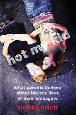 Not My Kid: What Parents Believe about the Sex Lives of Their Teenagers by Elliott, Sinikka