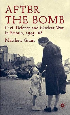 After the Bomb: Civil Defence and Nuclear War in Britain, 1945-68 by Grant, M.