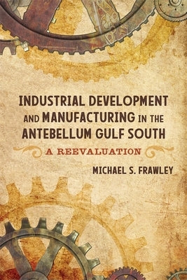 Industrial Development and Manufacturing in the Antebellum Gulf South: A Reevaluation by Frawley, Michael S.
