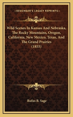 Wild Scenes In Kansas And Nebraska, The Rocky Mountains, Oregon, California, New Mexico, Texas, And The Grand Prairies (1855) by Sage, Rufus B.