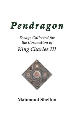 Pendragon: Essays Collected for the Coronation of King Charles III by Shelton, Mahmoud