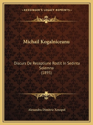 Michail Kogalniceanu: Discurs De Receptiune Rostit In Sedinta Solemna (1895) by Xenopol, Alexandru Dimitrie