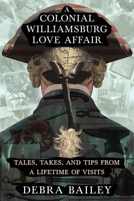 A Colonial Williamsburg Love Affair: Tales, Takes, and Tips From a Lifetime of Visits by Bailey, Debra