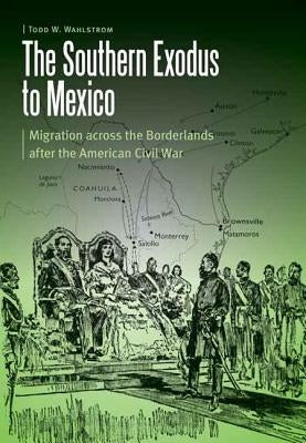 The Southern Exodus to Mexico: Migration Across the Borderlands After the American Civil War by Wahlstron, Todd W.