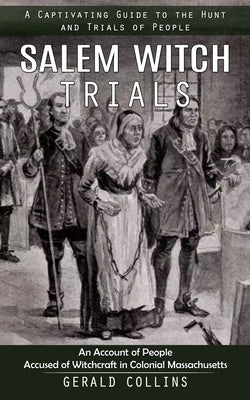 Salem Witch Trials: A Captivating Guide to the Hunt and Trials of People (An Account of People Accused of Witchcraft in Colonial Massachus by Collins, Gerald