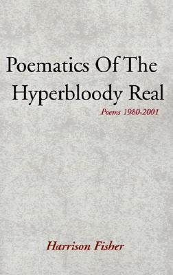 Poematics of the Hyperbloody Real: Poems 1980-2001 by Fisher, Harrison