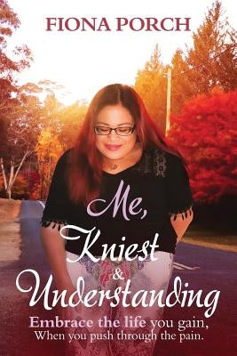 Me, Kniest & Understanding: Embrace the life you gain, When you push through the pain. by Porch, Fiona