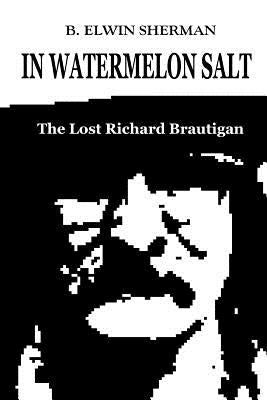 In Watermelon Salt -- The Lost Richard Brautigan by Sherman, B. Elwin