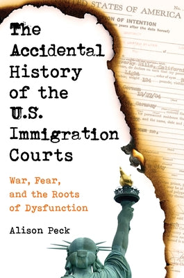 The Accidental History of the U.S. Immigration Courts: War, Fear, and the Roots of Dysfunction by Peck, Alison