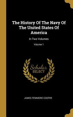The History Of The Navy Of The United States Of America: In Two Volumes; Volume 1 by Cooper, James Fenimore