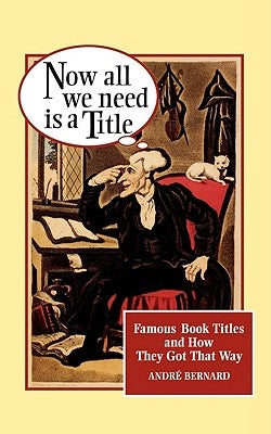 Now All We Need Is a Title: Famous Book Titles and How They Got That Way by Bernard, Andre